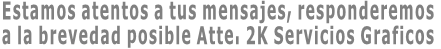 Estamos atentos a tus mensajes, responderemos  a la brevedad posible Atte. 2K Servicios Graficos
